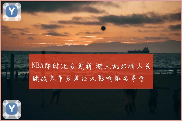NBA即时比分更新 湖人凯尔特人关键战末节分差拉大影响排名争夺
