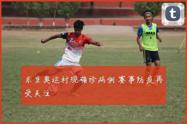 东京奥运村现确诊病例 赛事防疫再受关注