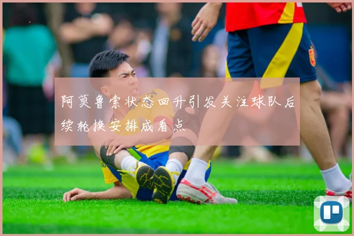 阿莫鲁索状态回升引发关注球队后续轮换安排成看点