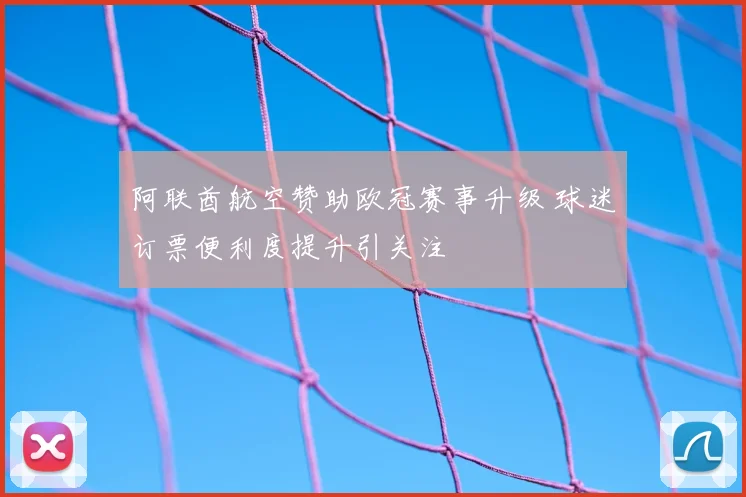 阿联酋航空赞助欧冠赛事升级 球迷订票便利度提升引关注