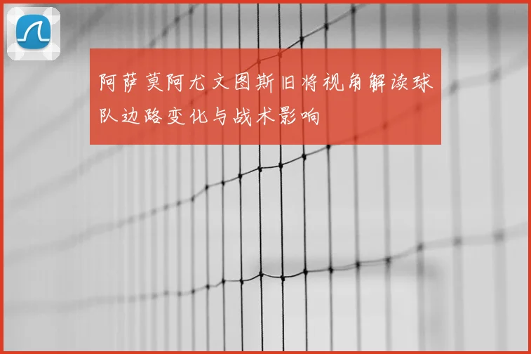 阿萨莫阿尤文图斯旧将视角解读球队边路变化与战术影响