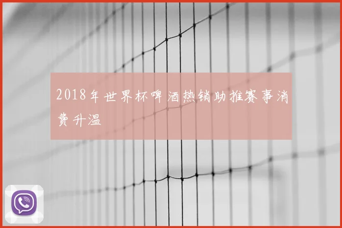 2018年世界杯啤酒热销助推赛事消费升温
