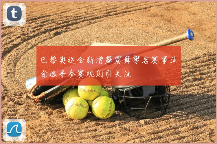 巴黎奥运会新增霹雳舞攀岩赛事业余选手参赛规则引关注
