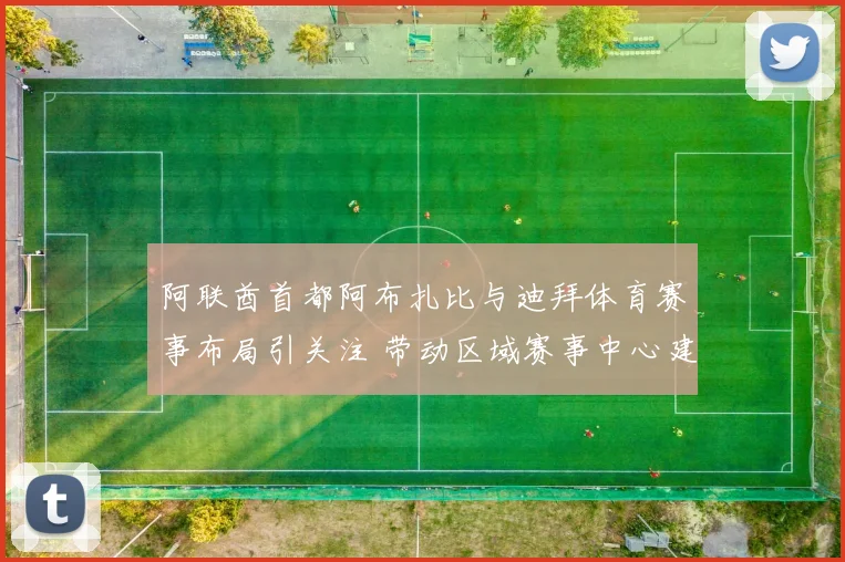 阿联酋首都阿布扎比与迪拜体育赛事布局引关注 带动区域赛事中心建设