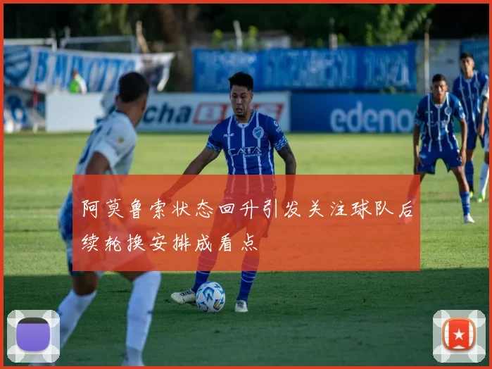 阿莫鲁索状态回升引发关注球队后续轮换安排成看点