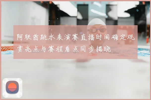阿联酋跳水表演赛直播时间确定观赏亮点与赛程看点同步揭晓