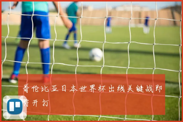哥伦比亚日本世界杯出线关键战即将开打