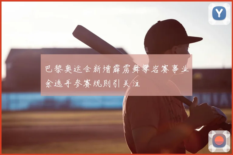 巴黎奥运会新增霹雳舞攀岩赛事业余选手参赛规则引关注