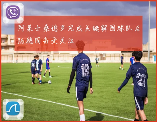 阿莱士桑德罗完成关键解围球队后防稳固备受关注