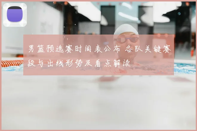 男篮预选赛时间表公布 各队关键赛段与出线形势及看点解读