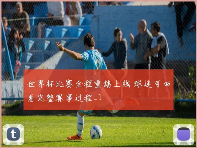 世界杯比赛全程重播上线 球迷可回看完整赛事过程_1