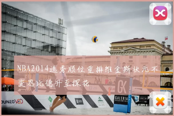 NBA2014选秀顺位重排维金斯状元不变恩比德升至探花