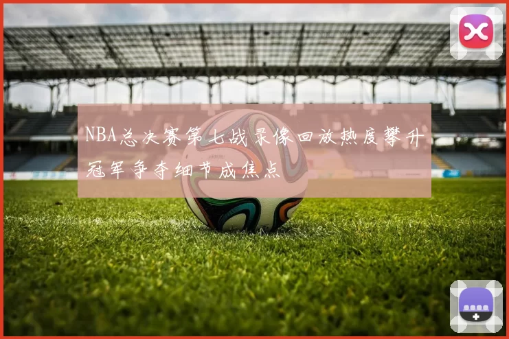 NBA总决赛第七战录像回放热度攀升冠军争夺细节成焦点