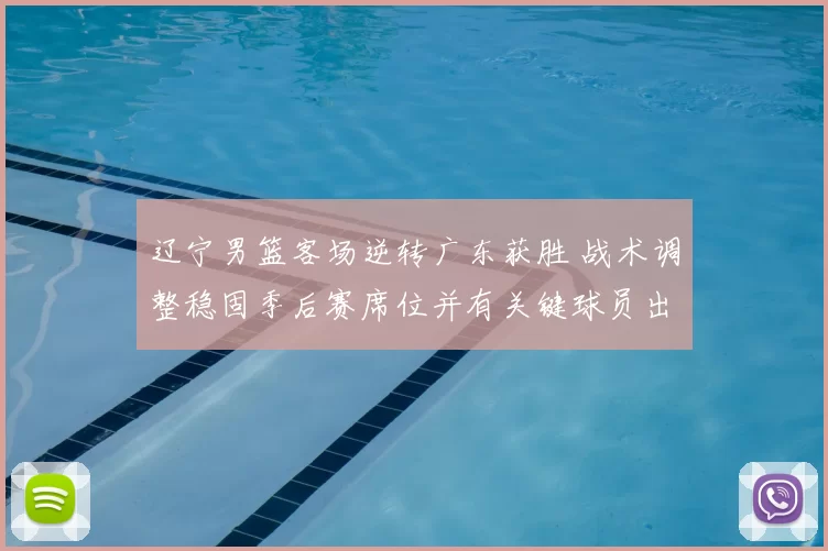 辽宁男篮客场逆转广东获胜 战术调整稳固季后赛席位并有关键球员出色表现