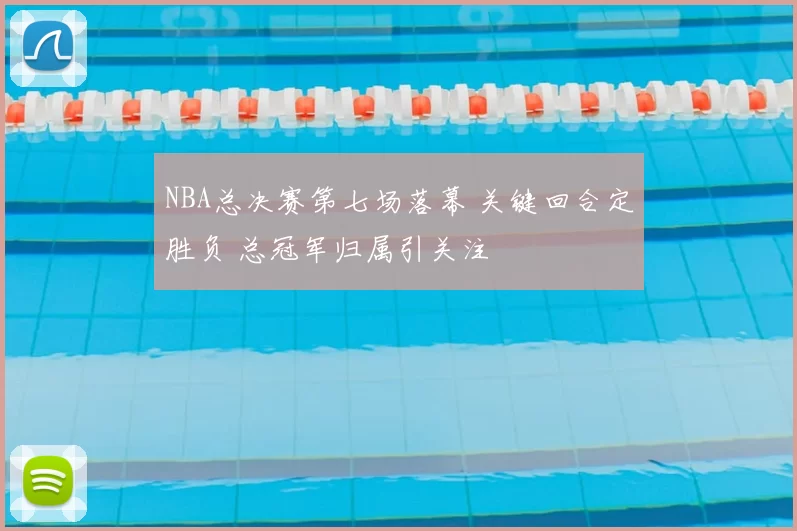 NBA总决赛第七场落幕 关键回合定胜负 总冠军归属引关注