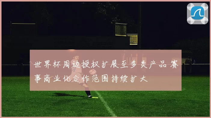 世界杯周边授权扩展至多类产品 赛事商业化合作范围持续扩大