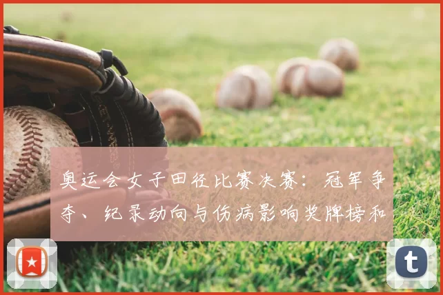 奥运会女子田径比赛决赛：冠军争夺、纪录动向与伤病影响奖牌榜和晋级形势