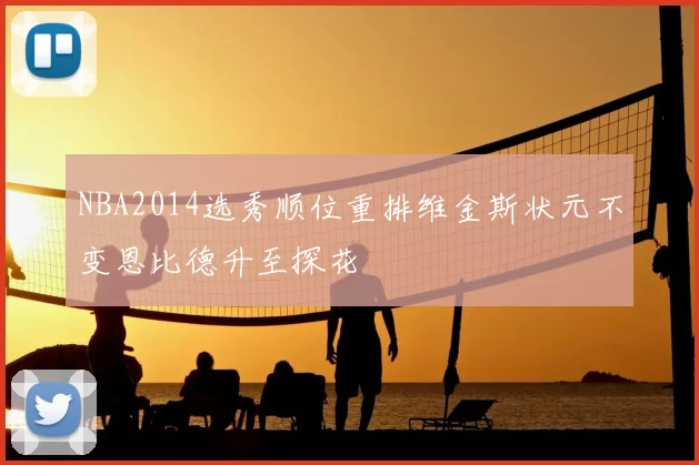 NBA2014选秀顺位重排维金斯状元不变恩比德升至探花