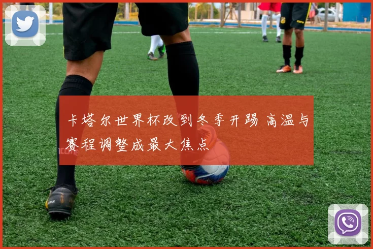 卡塔尔世界杯改到冬季开踢 高温与赛程调整成最大焦点