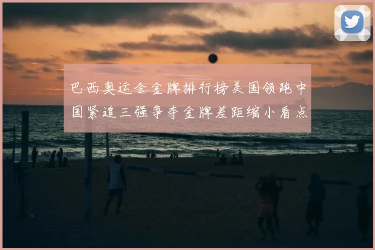 巴西奥运会金牌排行榜美国领跑中国紧追三强争夺金牌差距缩小看点
