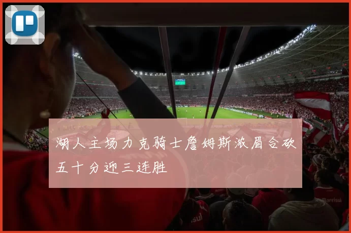 湖人主场力克骑士詹姆斯浓眉合砍五十分迎三连胜