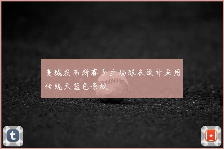 曼城发布新赛季主场球衣设计采用传统天蓝色条纹