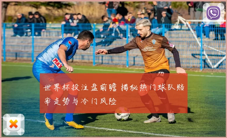 世界杯投注盘前瞻 揭秘热门球队赔率走势与冷门风险