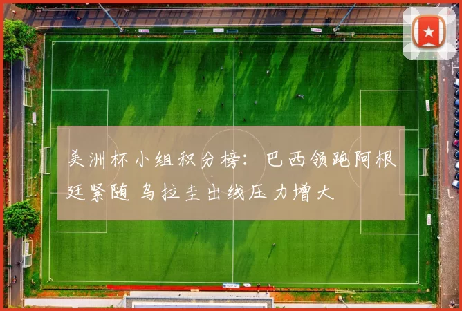 美洲杯小组积分榜：巴西领跑阿根廷紧随 乌拉圭出线压力增大