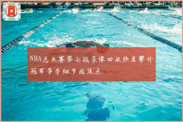 NBA总决赛第七战录像回放热度攀升冠军争夺细节成焦点