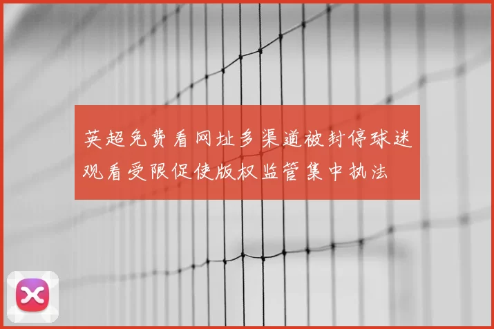 英超免费看网址多渠道被封停球迷观看受限促使版权监管集中执法