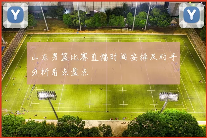 山东男篮比赛直播时间安排及对手分析看点盘点