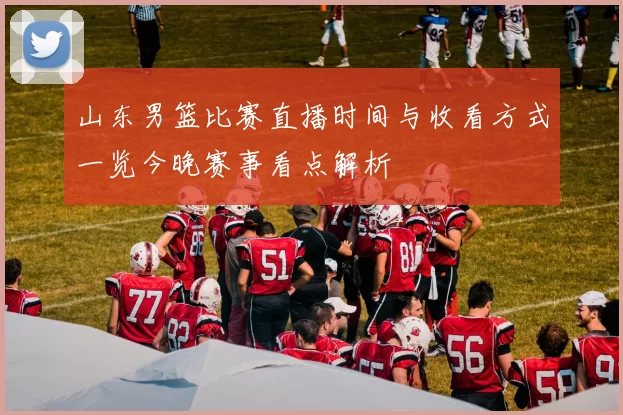 山东男篮比赛直播时间与收看方式一览今晚赛事看点解析