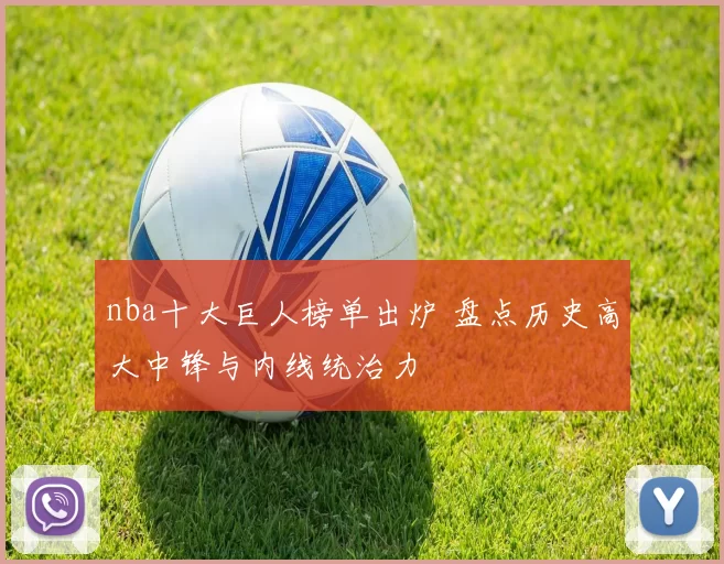 nba十大巨人榜单出炉 盘点历史高大中锋与内线统治力