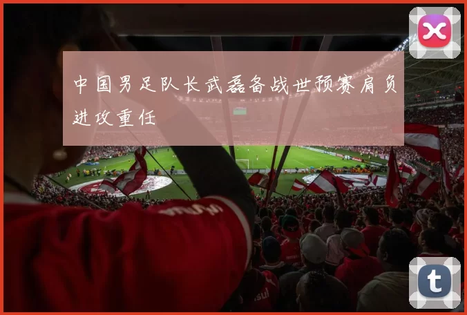 中国男足队长武磊备战世预赛肩负进攻重任
