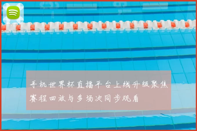 手机世界杯直播平台上线升级聚焦赛程回放与多场次同步观看