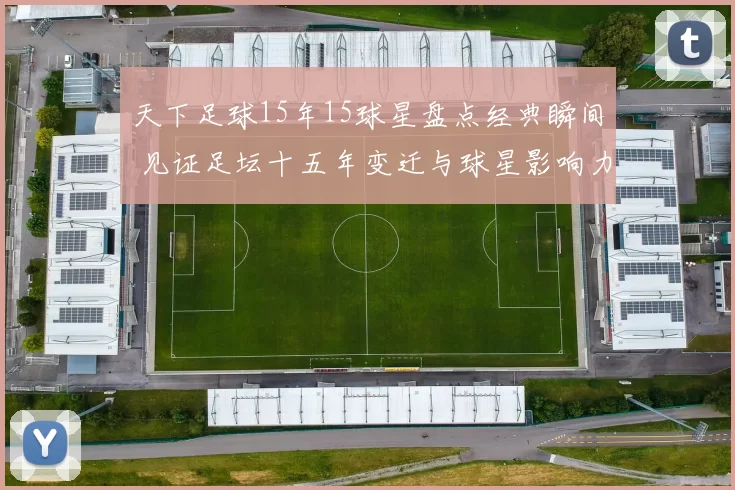 天下足球15年15球星盘点经典瞬间 见证足坛十五年变迁与球星影响力