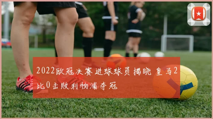 2022欧冠决赛进球球员揭晓 皇马2比0击败利物浦夺冠
