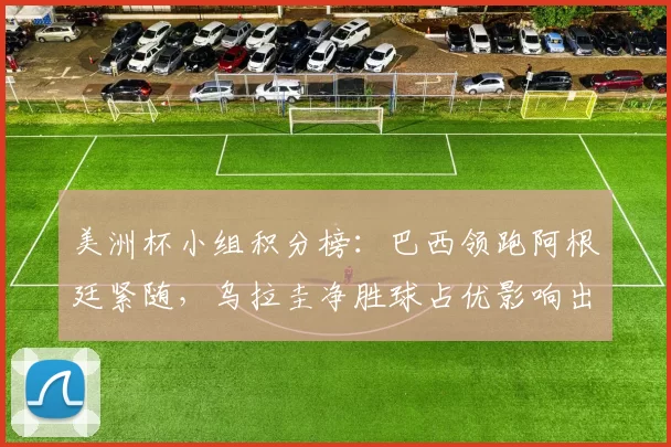 美洲杯小组积分榜：巴西领跑阿根廷紧随，乌拉圭净胜球占优影响出线