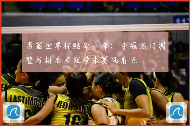 男篮世界杯赔率公布：夺冠热门调整与排名差距带来赛况看点