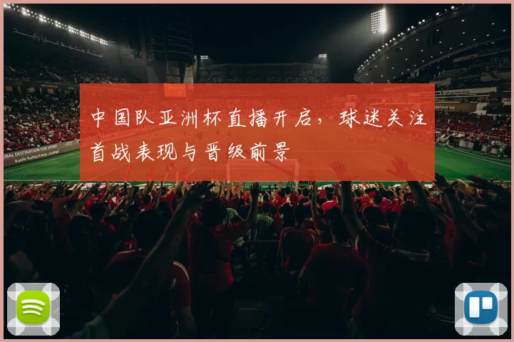 中国队亚洲杯直播开启，球迷关注首战表现与晋级前景