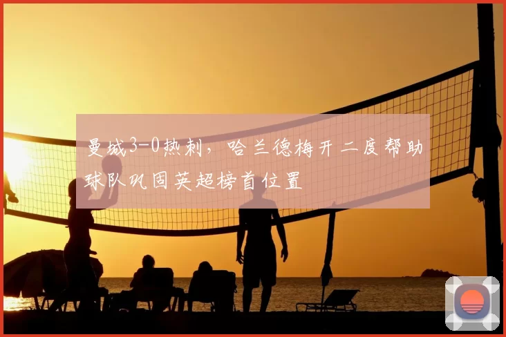 曼城3-0热刺，哈兰德梅开二度帮助球队巩固英超榜首位置