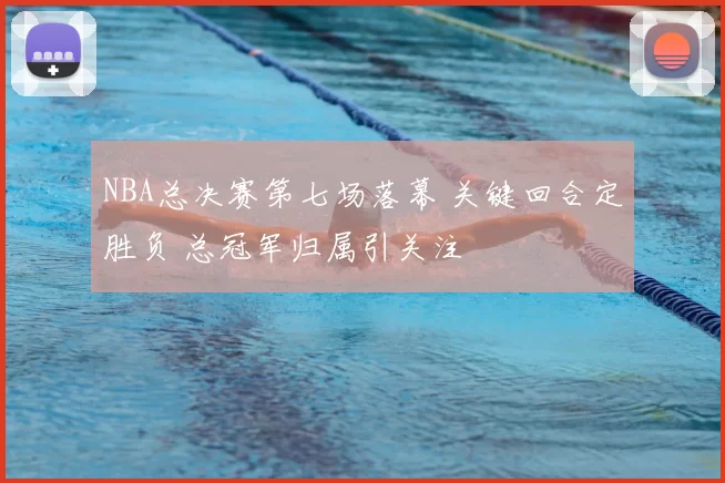 NBA总决赛第七场落幕 关键回合定胜负 总冠军归属引关注
