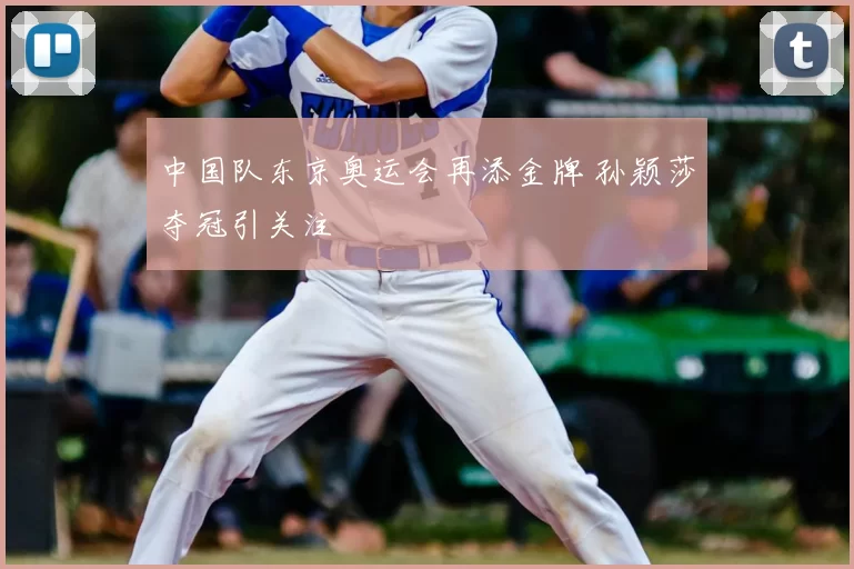 中国队东京奥运会再添金牌 孙颖莎夺冠引关注