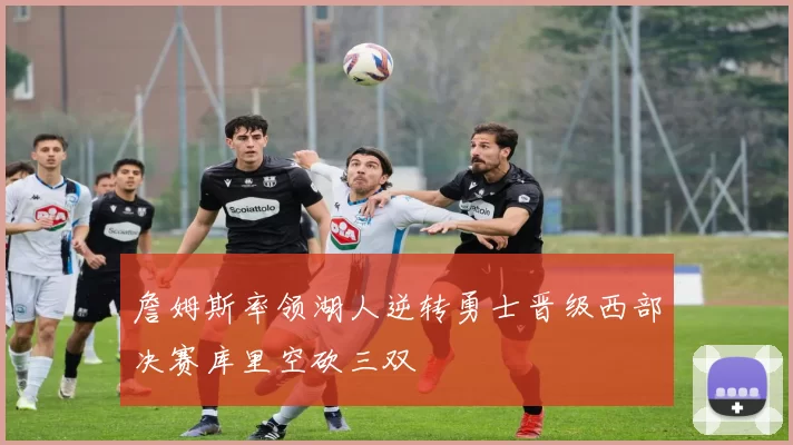 詹姆斯率领湖人逆转勇士晋级西部决赛库里空砍三双