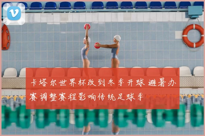 卡塔尔世界杯改到冬季开球 避暑办赛调整赛程影响传统足球季