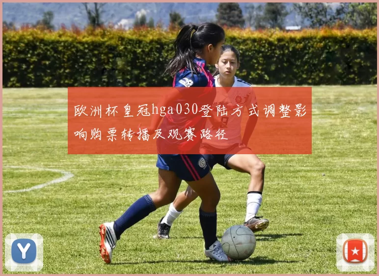 欧洲杯皇冠hga030登陆方式调整影响购票转播及观赛路径