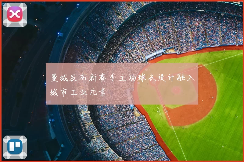 曼城发布新赛季主场球衣设计融入城市工业元素