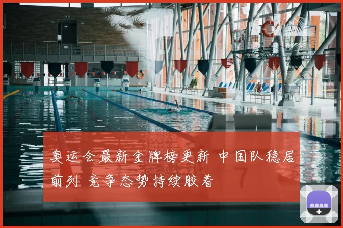 奥运会最新金牌榜更新 中国队稳居前列 竞争态势持续胶着