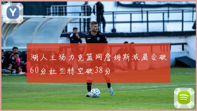 湖人主场力克篮网詹姆斯浓眉合砍60分杜兰特空砍38分