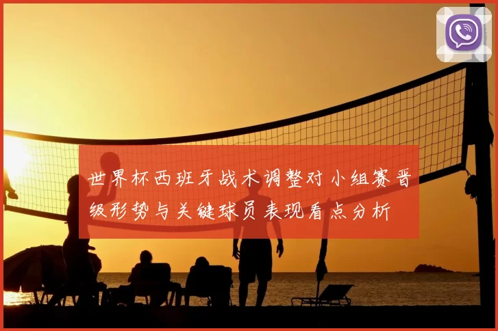 世界杯西班牙战术调整对小组赛晋级形势与关键球员表现看点分析